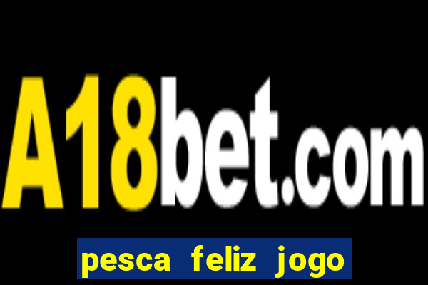 pesca feliz jogo de aposta